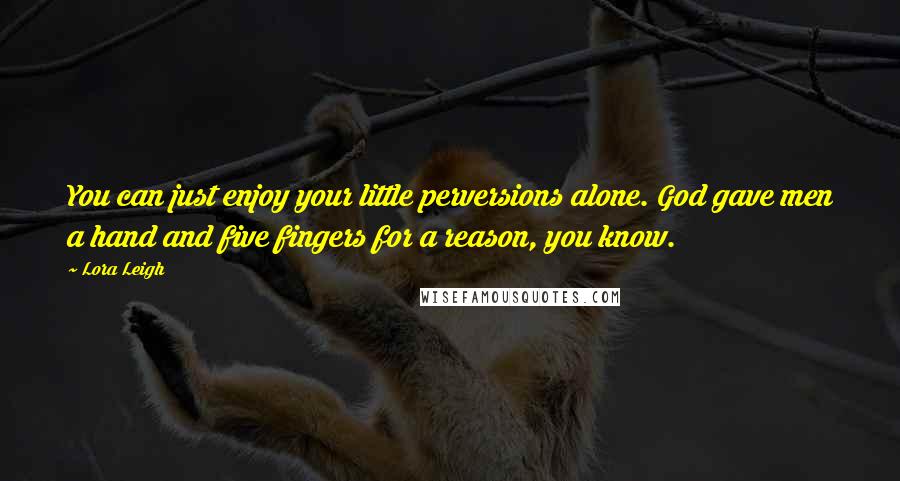 Lora Leigh Quotes: You can just enjoy your little perversions alone. God gave men a hand and five fingers for a reason, you know.