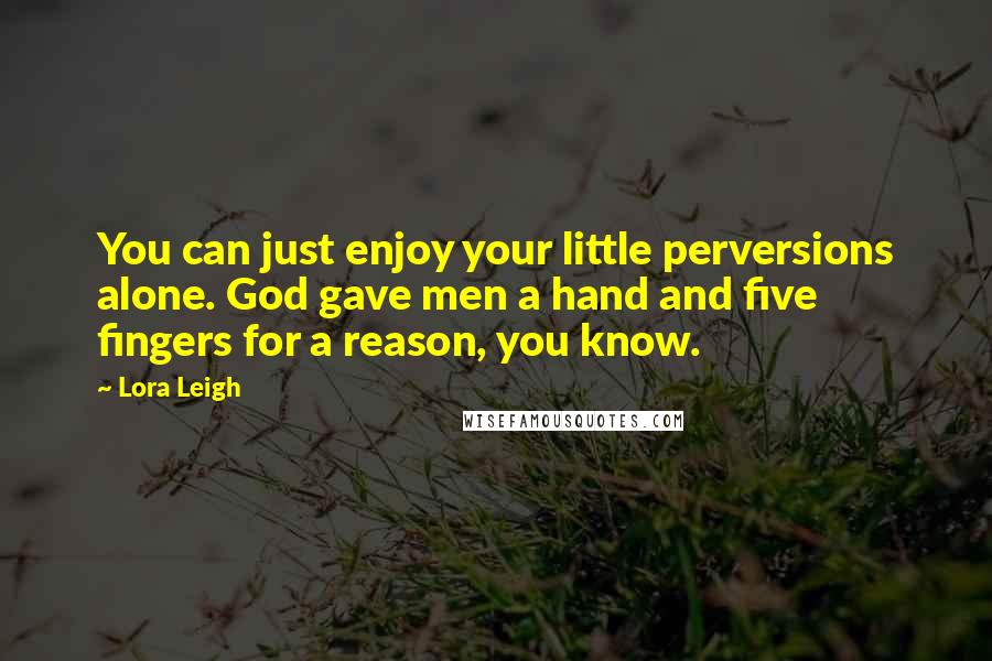 Lora Leigh Quotes: You can just enjoy your little perversions alone. God gave men a hand and five fingers for a reason, you know.