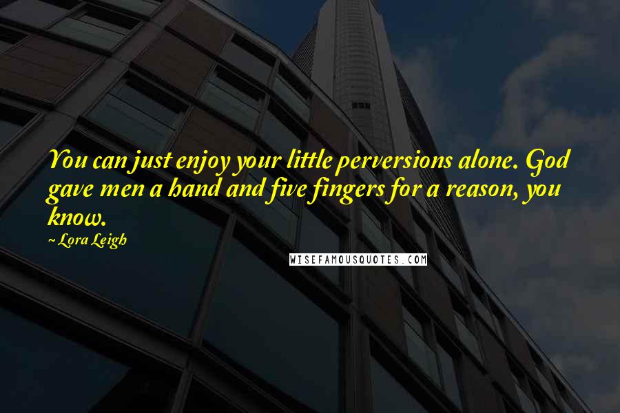 Lora Leigh Quotes: You can just enjoy your little perversions alone. God gave men a hand and five fingers for a reason, you know.