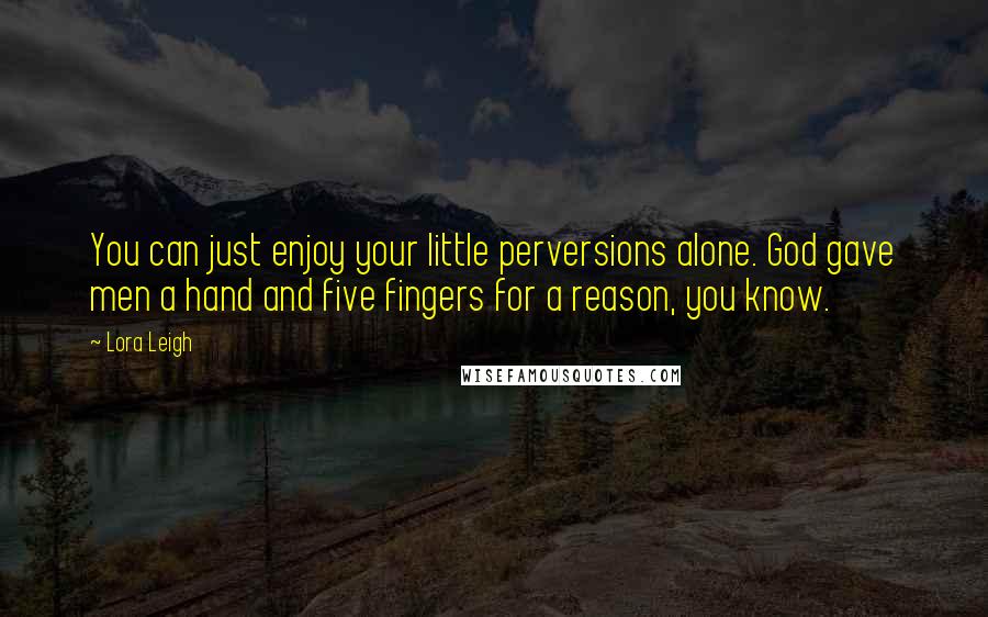 Lora Leigh Quotes: You can just enjoy your little perversions alone. God gave men a hand and five fingers for a reason, you know.