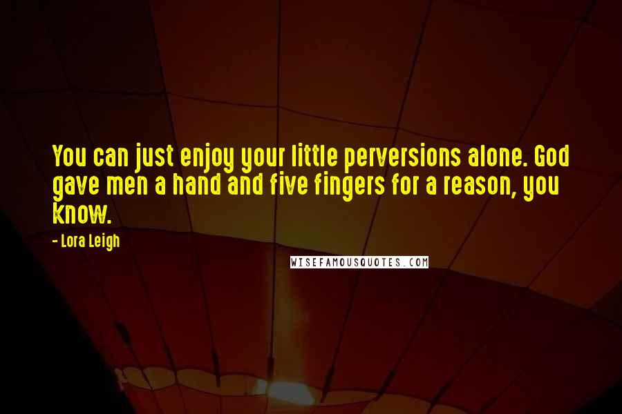 Lora Leigh Quotes: You can just enjoy your little perversions alone. God gave men a hand and five fingers for a reason, you know.