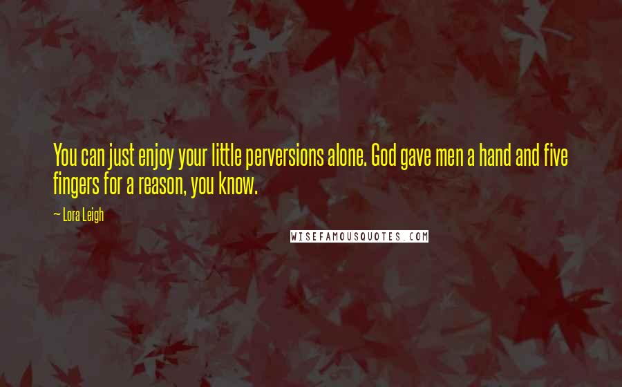 Lora Leigh Quotes: You can just enjoy your little perversions alone. God gave men a hand and five fingers for a reason, you know.