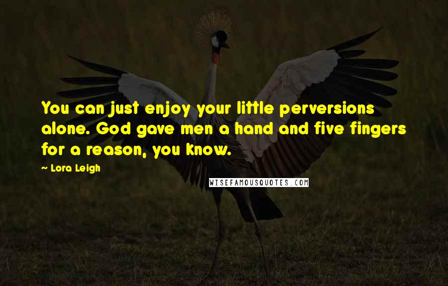 Lora Leigh Quotes: You can just enjoy your little perversions alone. God gave men a hand and five fingers for a reason, you know.