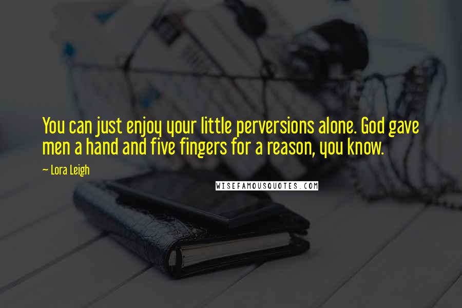 Lora Leigh Quotes: You can just enjoy your little perversions alone. God gave men a hand and five fingers for a reason, you know.