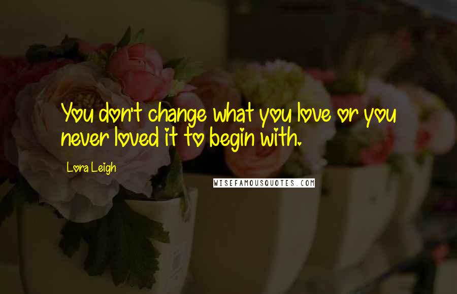 Lora Leigh Quotes: You don't change what you love or you never loved it to begin with.