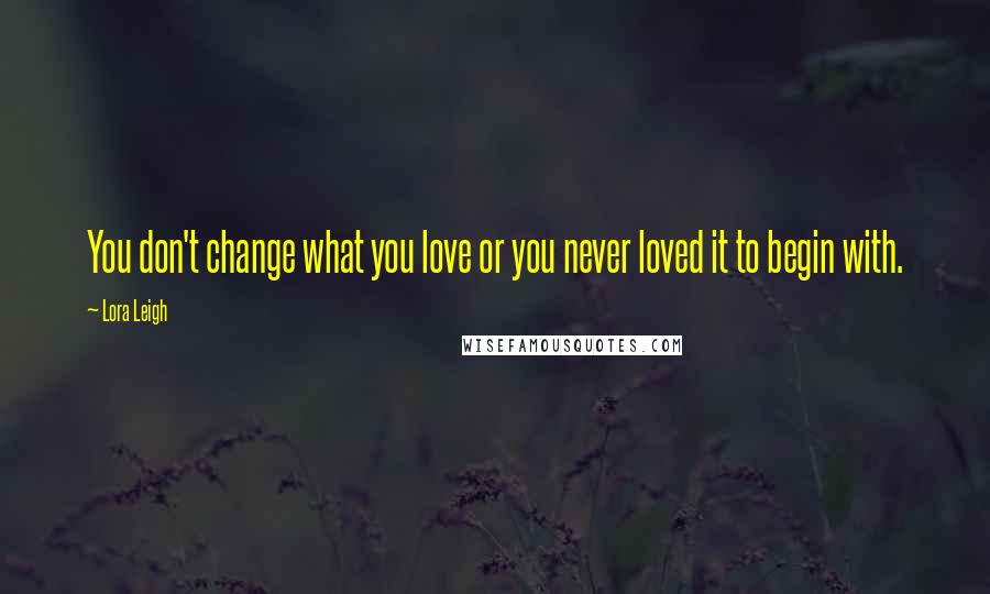 Lora Leigh Quotes: You don't change what you love or you never loved it to begin with.