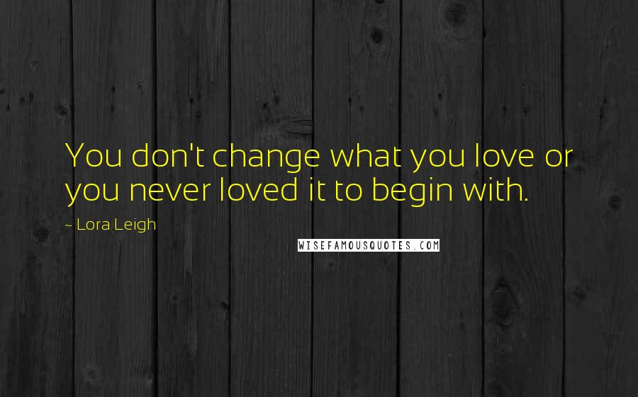 Lora Leigh Quotes: You don't change what you love or you never loved it to begin with.