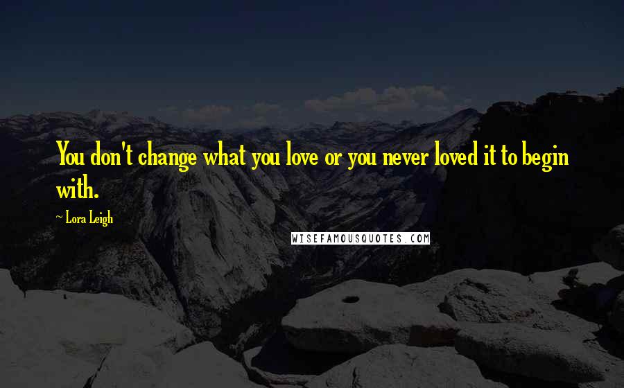 Lora Leigh Quotes: You don't change what you love or you never loved it to begin with.