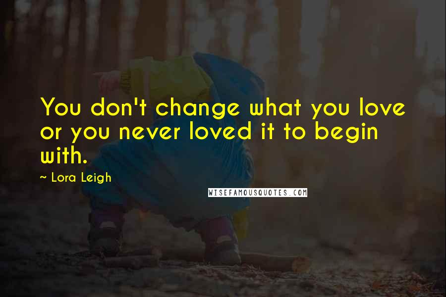 Lora Leigh Quotes: You don't change what you love or you never loved it to begin with.
