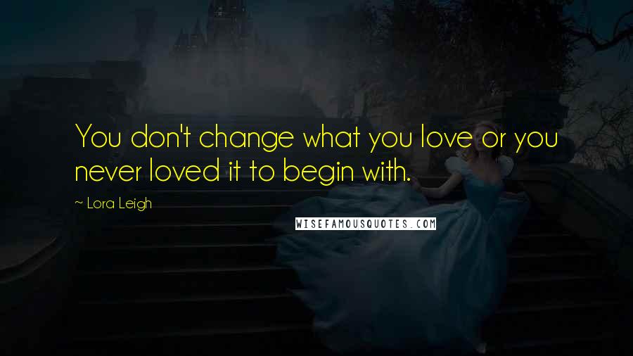 Lora Leigh Quotes: You don't change what you love or you never loved it to begin with.