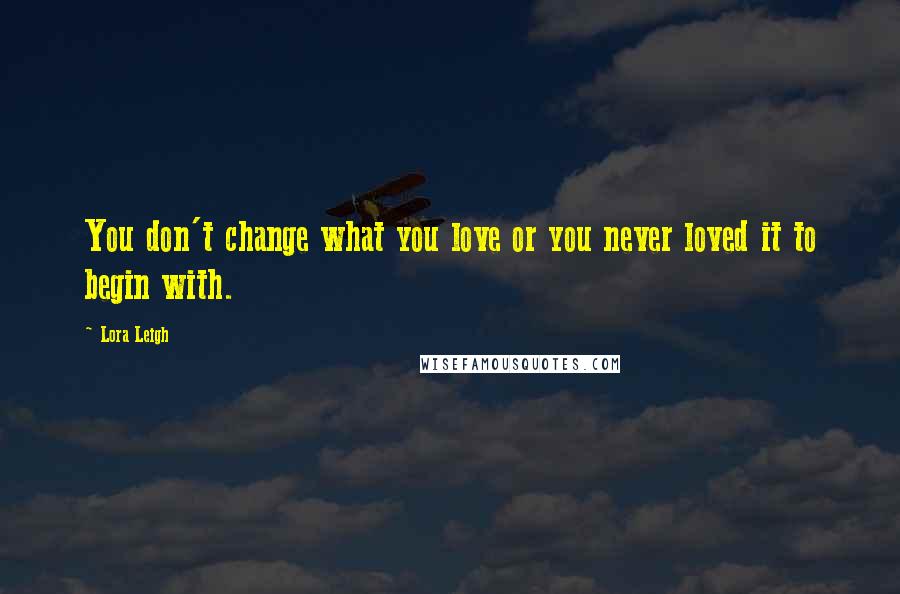 Lora Leigh Quotes: You don't change what you love or you never loved it to begin with.