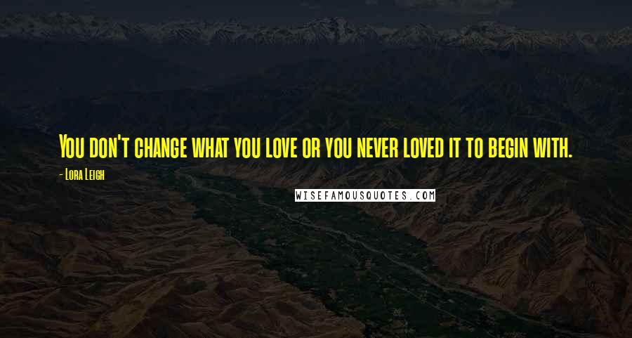 Lora Leigh Quotes: You don't change what you love or you never loved it to begin with.