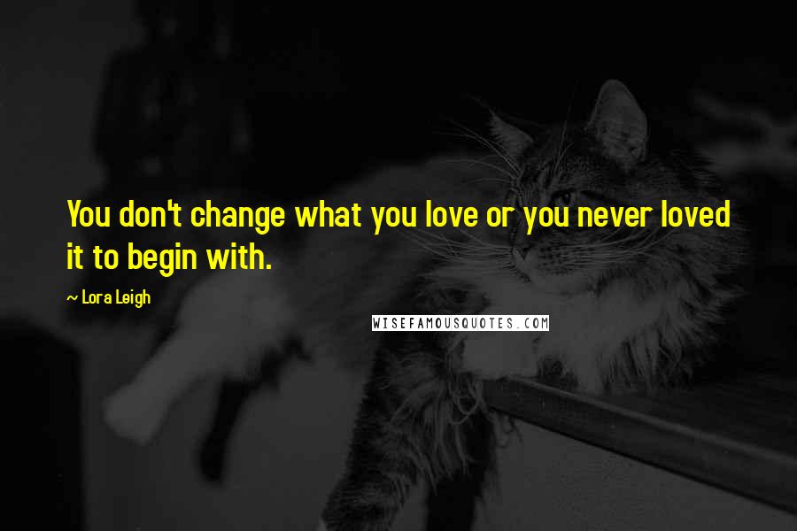 Lora Leigh Quotes: You don't change what you love or you never loved it to begin with.