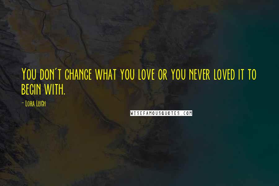 Lora Leigh Quotes: You don't change what you love or you never loved it to begin with.