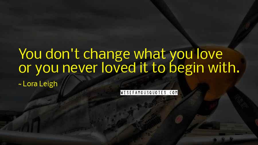 Lora Leigh Quotes: You don't change what you love or you never loved it to begin with.