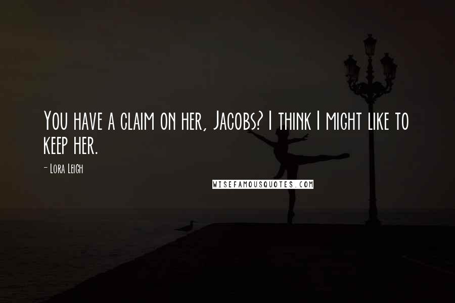 Lora Leigh Quotes: You have a claim on her, Jacobs? I think I might like to keep her.