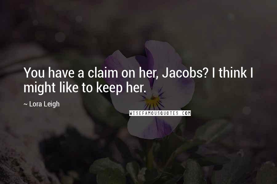 Lora Leigh Quotes: You have a claim on her, Jacobs? I think I might like to keep her.