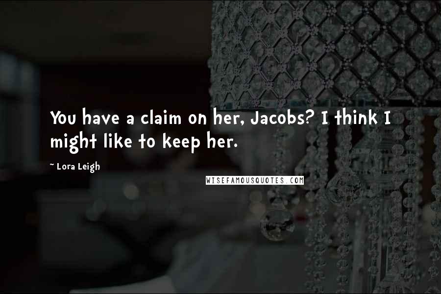 Lora Leigh Quotes: You have a claim on her, Jacobs? I think I might like to keep her.