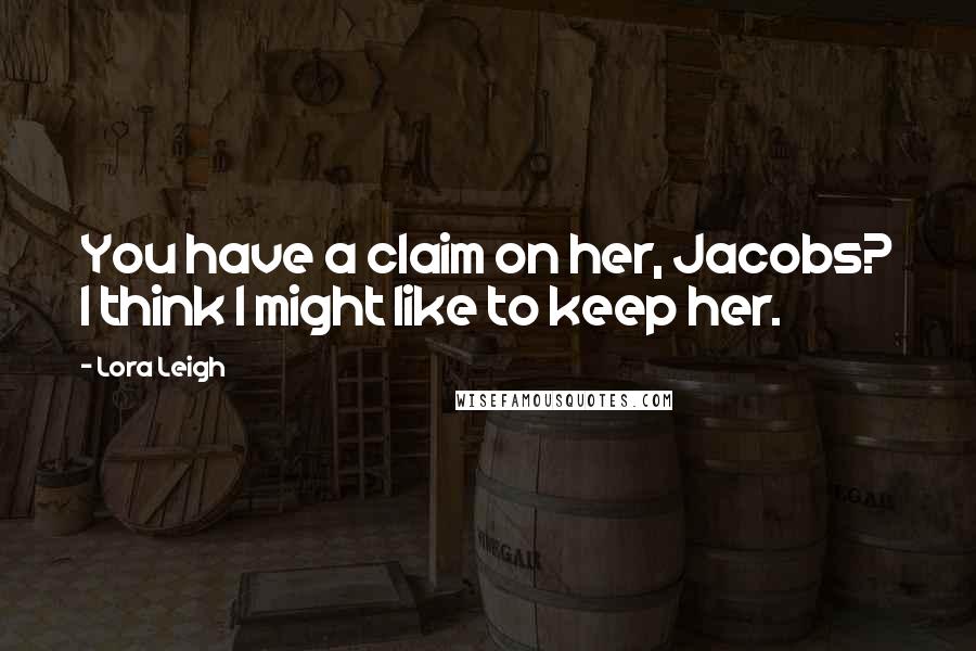 Lora Leigh Quotes: You have a claim on her, Jacobs? I think I might like to keep her.