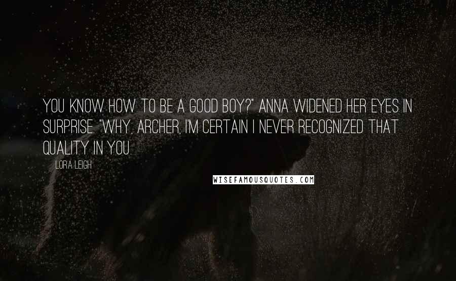 Lora Leigh Quotes: You know how to be a good boy?" Anna widened her eyes in surprise. "Why, Archer, I'm certain I never recognized that quality in you.