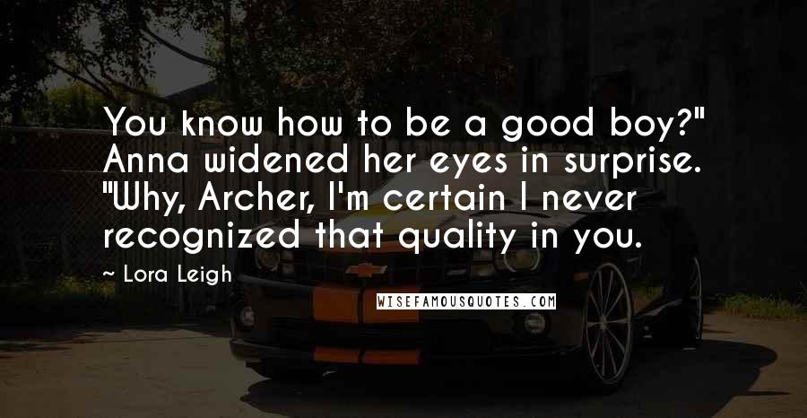 Lora Leigh Quotes: You know how to be a good boy?" Anna widened her eyes in surprise. "Why, Archer, I'm certain I never recognized that quality in you.