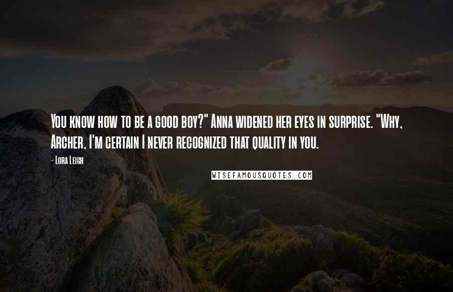 Lora Leigh Quotes: You know how to be a good boy?" Anna widened her eyes in surprise. "Why, Archer, I'm certain I never recognized that quality in you.