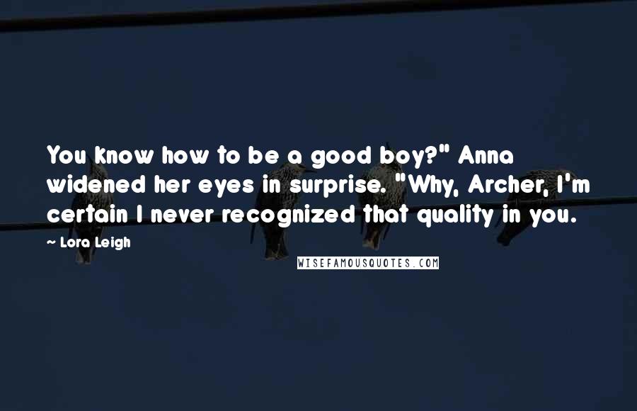 Lora Leigh Quotes: You know how to be a good boy?" Anna widened her eyes in surprise. "Why, Archer, I'm certain I never recognized that quality in you.