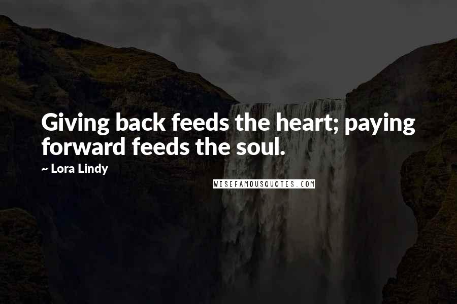 Lora Lindy Quotes: Giving back feeds the heart; paying forward feeds the soul.