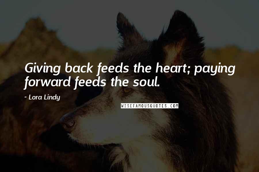 Lora Lindy Quotes: Giving back feeds the heart; paying forward feeds the soul.