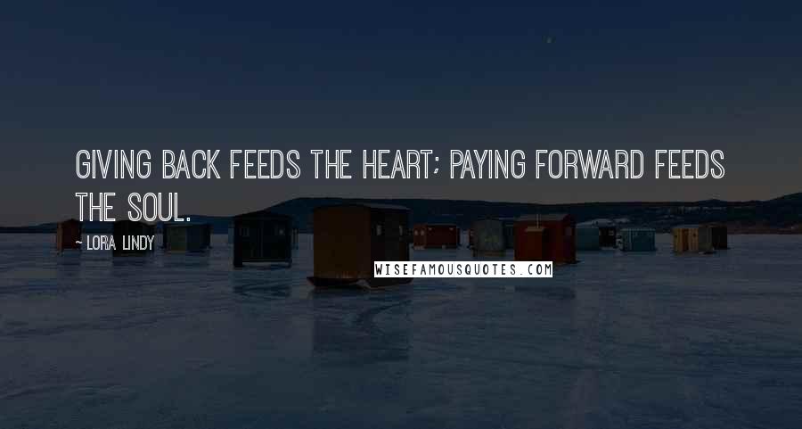 Lora Lindy Quotes: Giving back feeds the heart; paying forward feeds the soul.