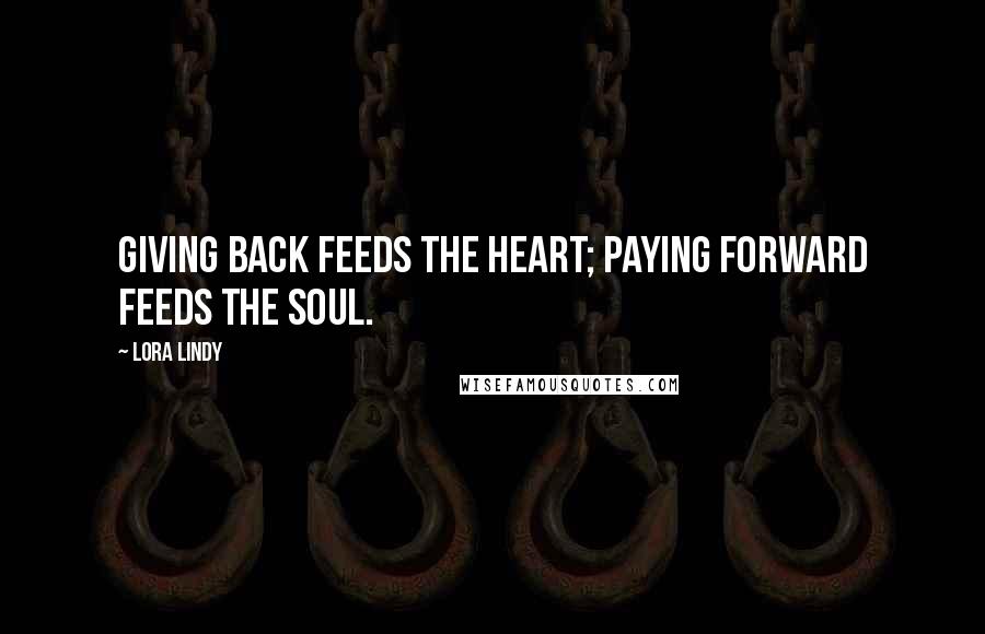 Lora Lindy Quotes: Giving back feeds the heart; paying forward feeds the soul.