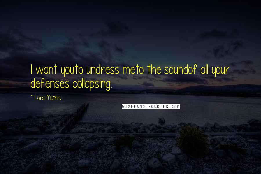 Lora Mathis Quotes: I want youto undress meto the soundof all your defenses collapsing.