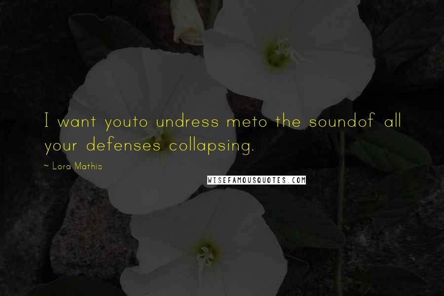 Lora Mathis Quotes: I want youto undress meto the soundof all your defenses collapsing.