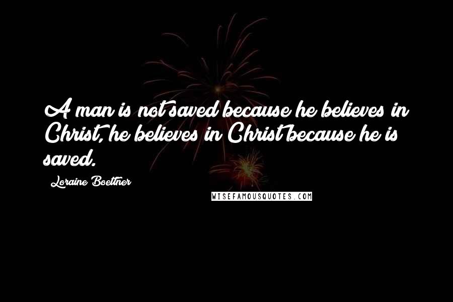 Loraine Boettner Quotes: A man is not saved because he believes in Christ, he believes in Christ because he is saved.