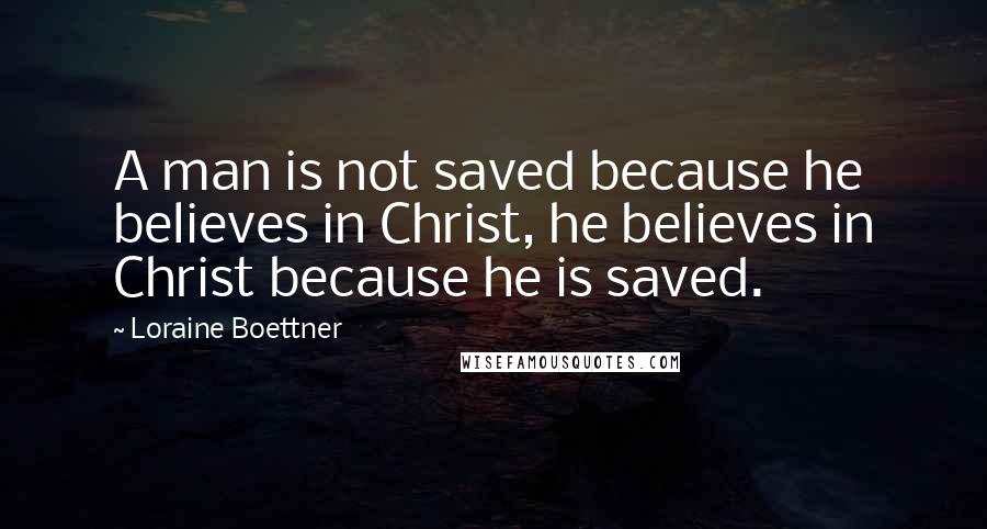 Loraine Boettner Quotes: A man is not saved because he believes in Christ, he believes in Christ because he is saved.