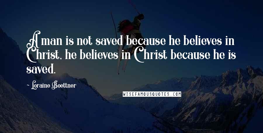 Loraine Boettner Quotes: A man is not saved because he believes in Christ, he believes in Christ because he is saved.