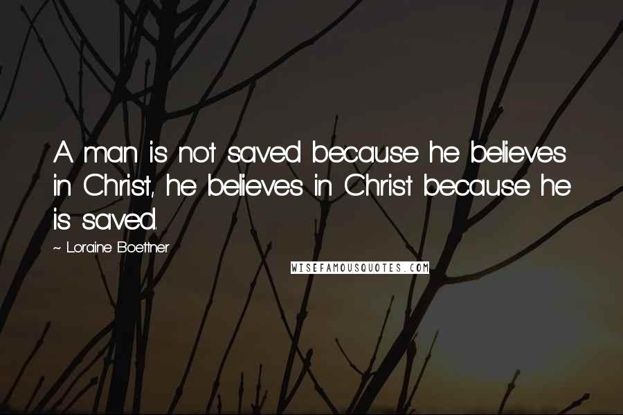 Loraine Boettner Quotes: A man is not saved because he believes in Christ, he believes in Christ because he is saved.