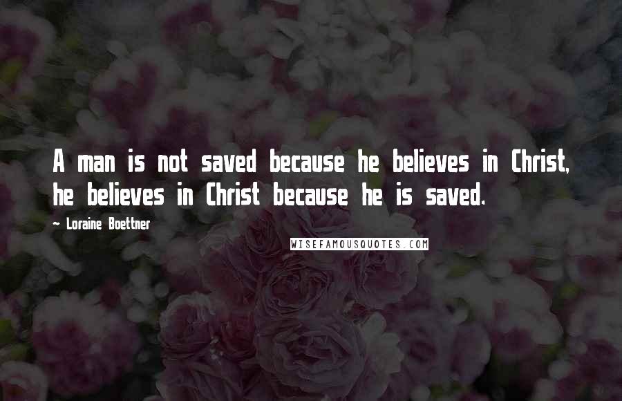Loraine Boettner Quotes: A man is not saved because he believes in Christ, he believes in Christ because he is saved.