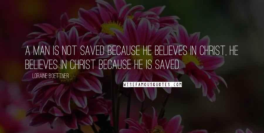 Loraine Boettner Quotes: A man is not saved because he believes in Christ, he believes in Christ because he is saved.