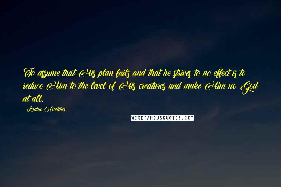 Loraine Boettner Quotes: To assume that His plan fails and that he strives to no effect is to reduce Him to the level of His creatures and make Him no God at all.