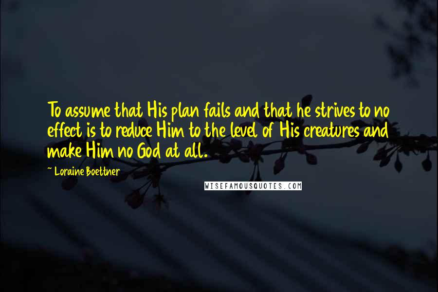 Loraine Boettner Quotes: To assume that His plan fails and that he strives to no effect is to reduce Him to the level of His creatures and make Him no God at all.