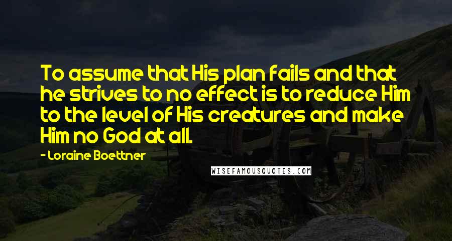 Loraine Boettner Quotes: To assume that His plan fails and that he strives to no effect is to reduce Him to the level of His creatures and make Him no God at all.