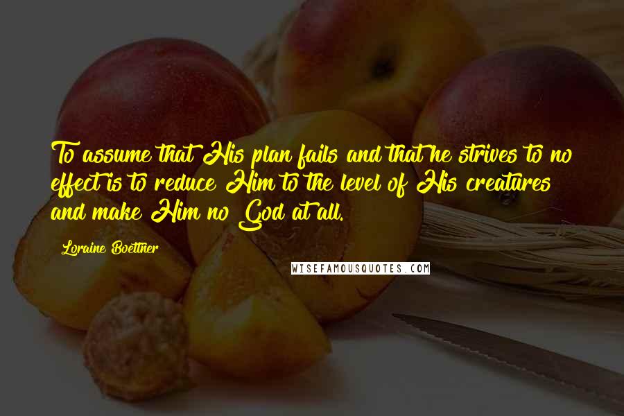 Loraine Boettner Quotes: To assume that His plan fails and that he strives to no effect is to reduce Him to the level of His creatures and make Him no God at all.