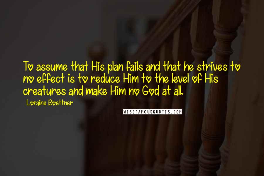 Loraine Boettner Quotes: To assume that His plan fails and that he strives to no effect is to reduce Him to the level of His creatures and make Him no God at all.