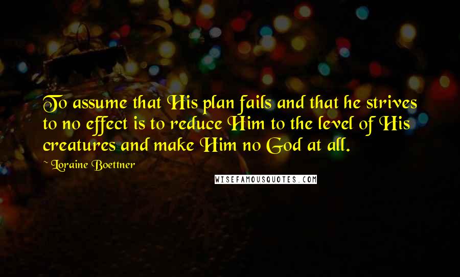 Loraine Boettner Quotes: To assume that His plan fails and that he strives to no effect is to reduce Him to the level of His creatures and make Him no God at all.