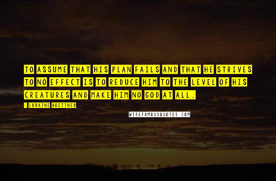 Loraine Boettner Quotes: To assume that His plan fails and that he strives to no effect is to reduce Him to the level of His creatures and make Him no God at all.