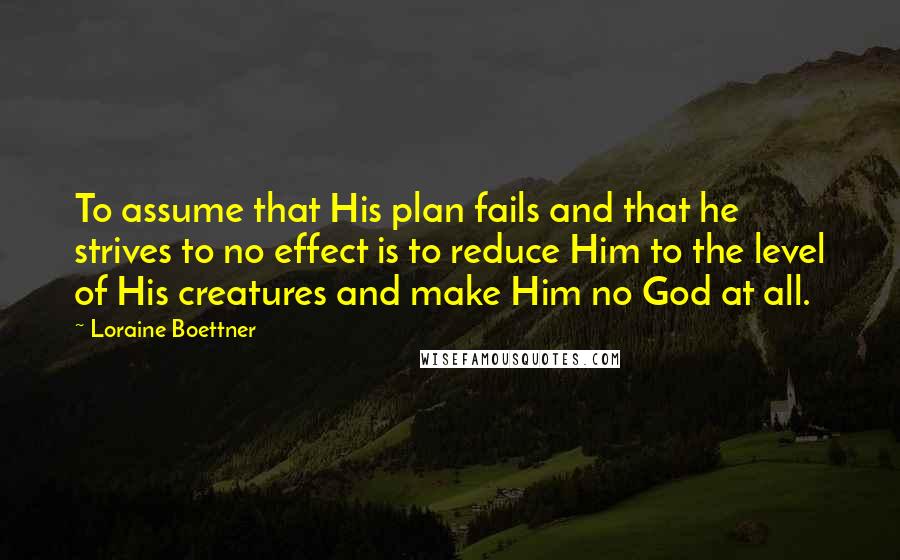 Loraine Boettner Quotes: To assume that His plan fails and that he strives to no effect is to reduce Him to the level of His creatures and make Him no God at all.