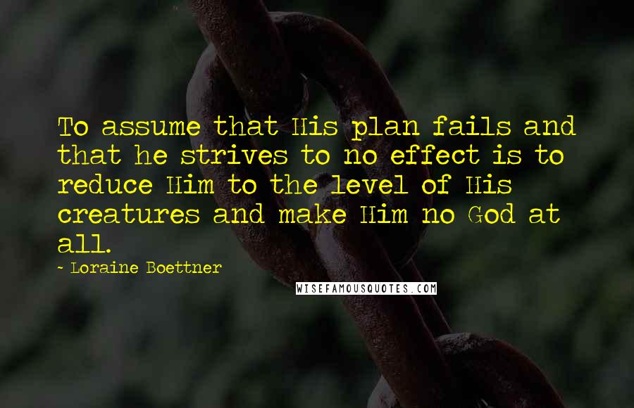 Loraine Boettner Quotes: To assume that His plan fails and that he strives to no effect is to reduce Him to the level of His creatures and make Him no God at all.