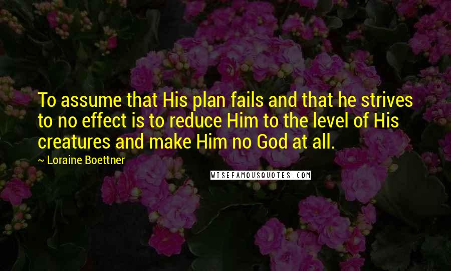 Loraine Boettner Quotes: To assume that His plan fails and that he strives to no effect is to reduce Him to the level of His creatures and make Him no God at all.