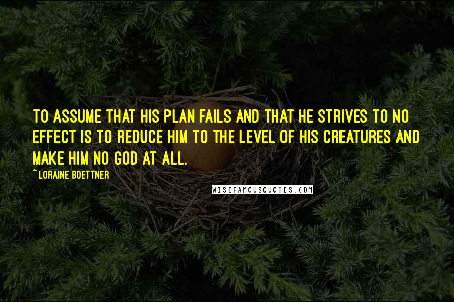 Loraine Boettner Quotes: To assume that His plan fails and that he strives to no effect is to reduce Him to the level of His creatures and make Him no God at all.